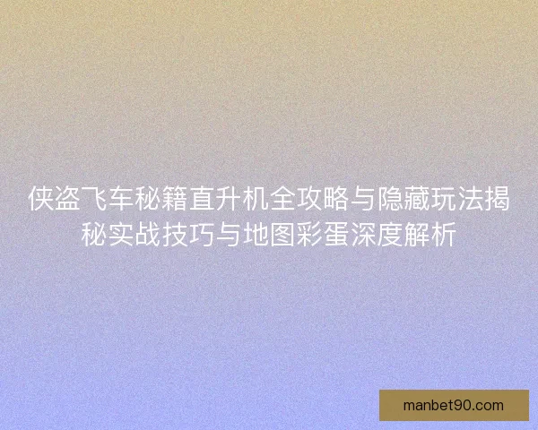 侠盗飞车秘籍直升机全攻略与隐藏玩法揭秘实战技巧与地图彩蛋深度解析