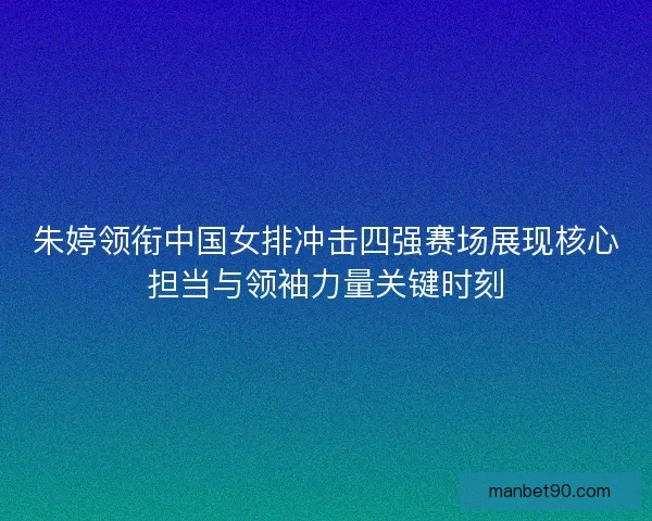 朱婷领衔中国女排冲击四强赛场展现核心担当与领袖力量关键时刻