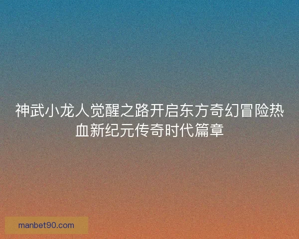 神武小龙人觉醒之路开启东方奇幻冒险热血新纪元传奇时代篇章