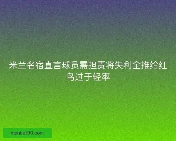 米兰名宿直言球员需担责将失利全推给红鸟过于轻率