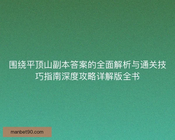 围绕平顶山副本答案的全面解析与通关技巧指南深度攻略详解版全书